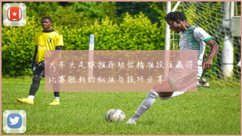 火车头足球推荐助你精准投注赢得比赛胜利的秘诀与技巧分享