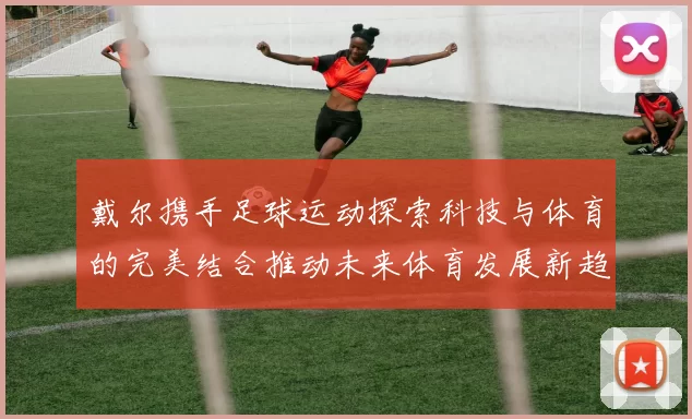 戴尔携手足球运动探索科技与体育的完美结合推动未来体育发展新趋势