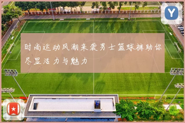 时尚运动风潮来袭男士篮球裤助你尽显活力与魅力