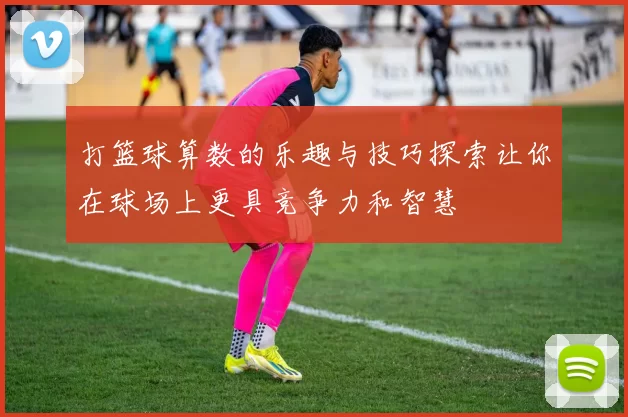 打篮球算数的乐趣与技巧探索让你在球场上更具竞争力和智慧