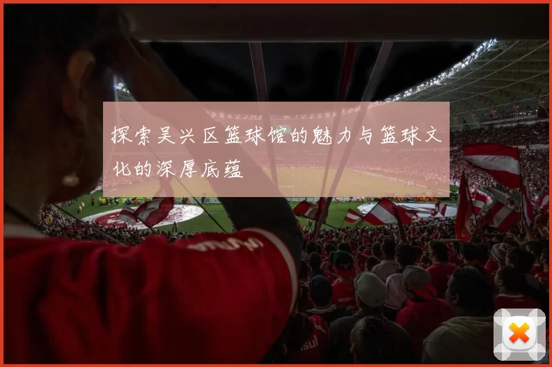 探索吴兴区篮球馆的魅力与篮球文化的深厚底蕴