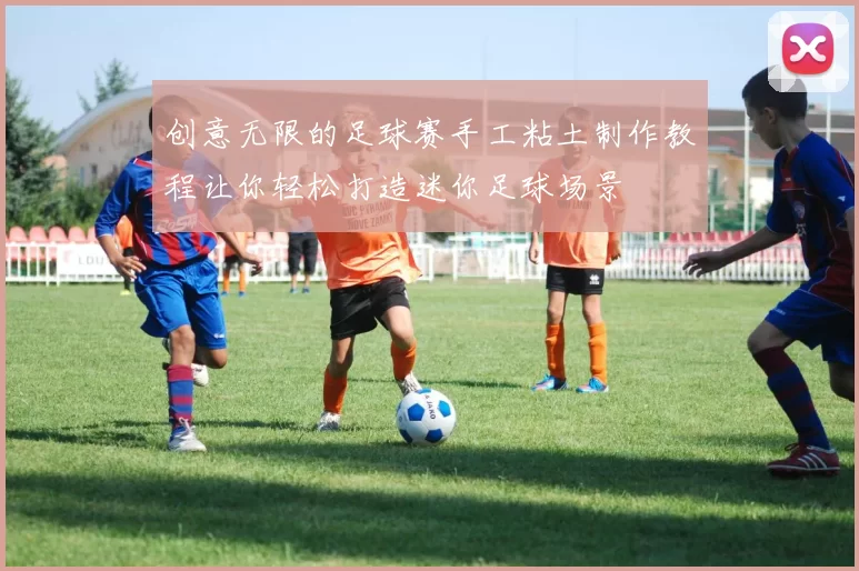 创意无限的足球赛手工粘土制作教程让你轻松打造迷你足球场景