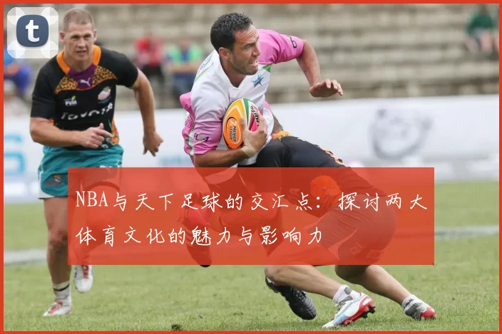 NBA与天下足球的交汇点：探讨两大体育文化的魅力与影响力