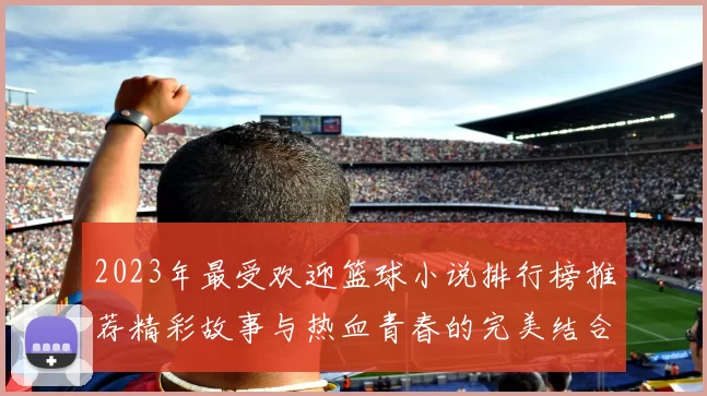 2023年最受欢迎篮球小说排行榜推荐精彩故事与热血青春的完美结合