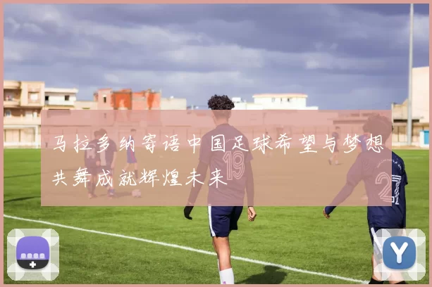 马拉多纳寄语中国足球希望与梦想共舞成就辉煌未来
