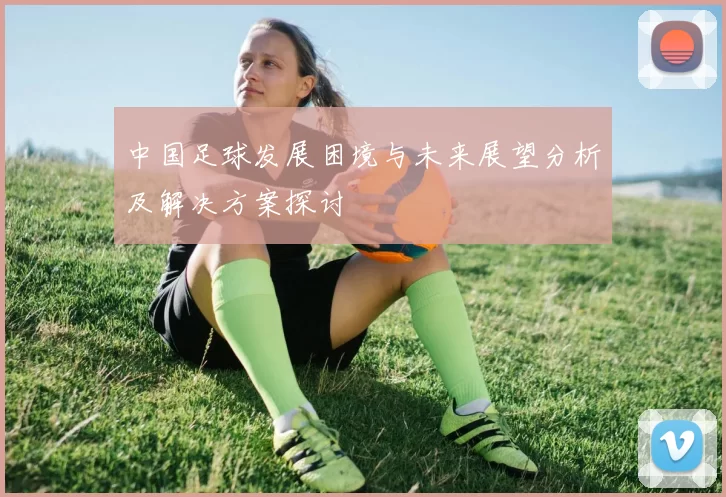 中国足球发展困境与未来展望分析及解决方案探讨
